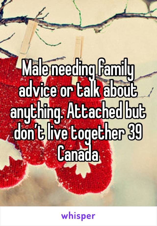 Male needing family advice or talk about anything. Attached but don’t live together 39 Canada 