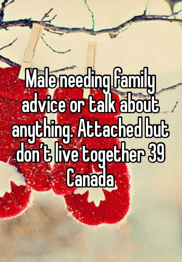 Male needing family advice or talk about anything. Attached but don’t live together 39 Canada 