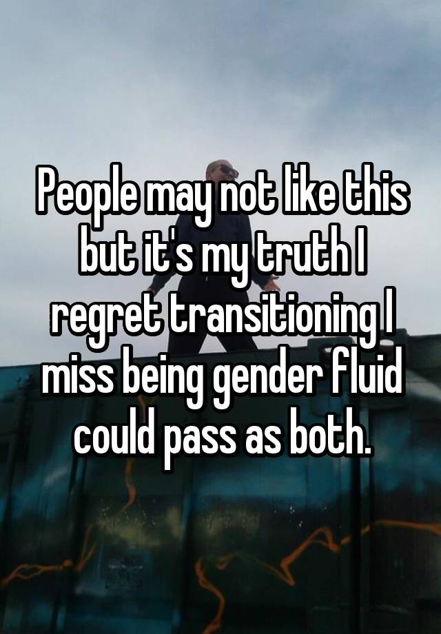 People may not like this but it's my truth I regret transitioning I miss being gender fluid could pass as both.