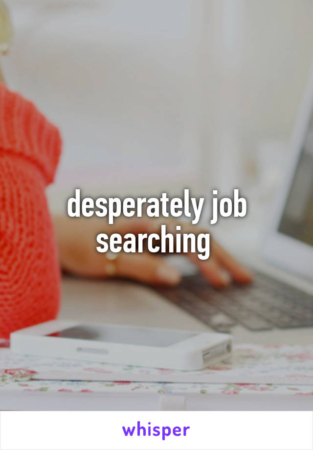 desperately job searching 