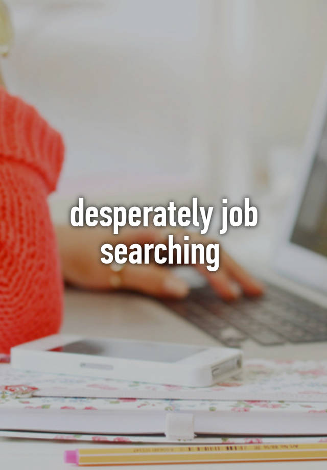 desperately job searching 