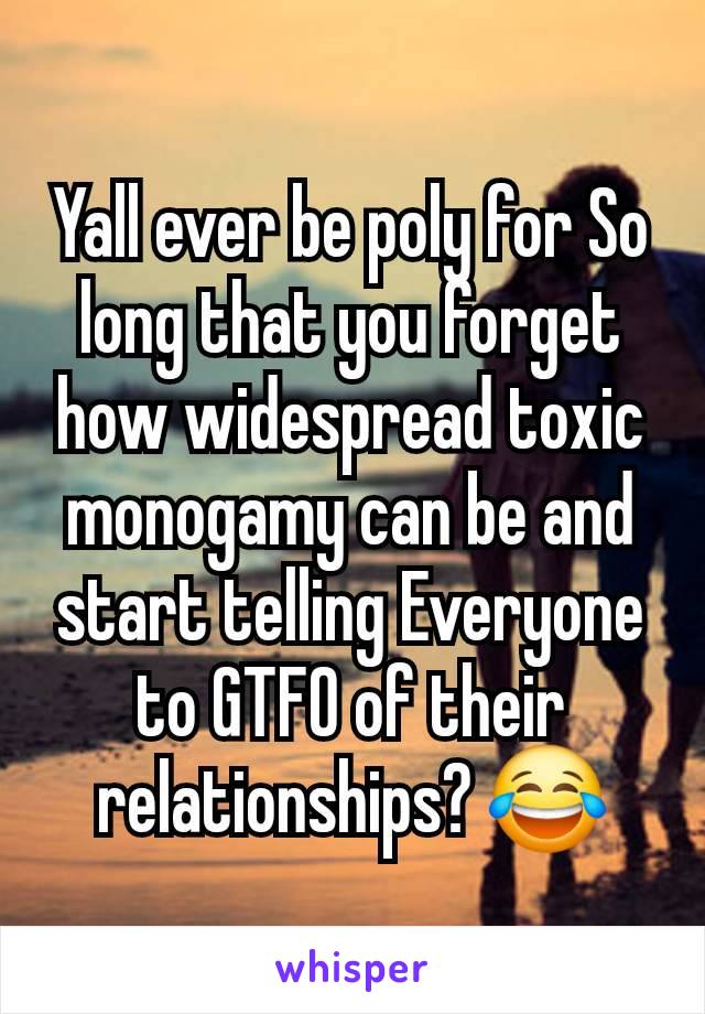 Yall ever be poly for So long that you forget how widespread toxic monogamy can be and start telling Everyone to GTFO of their relationships? 😂