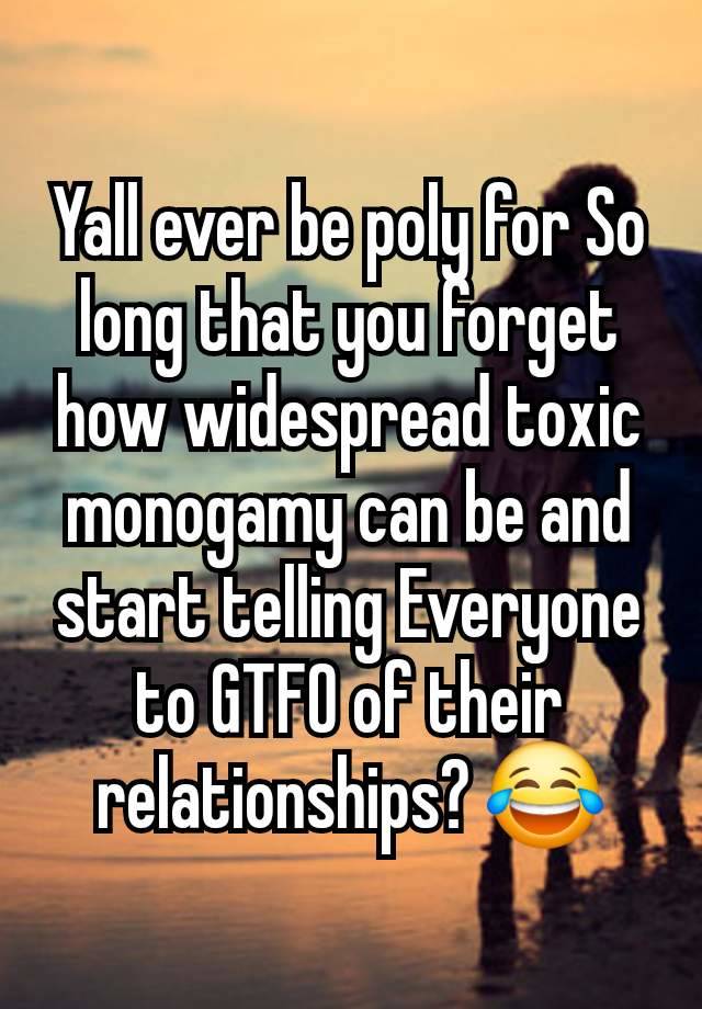 Yall ever be poly for So long that you forget how widespread toxic monogamy can be and start telling Everyone to GTFO of their relationships? 😂