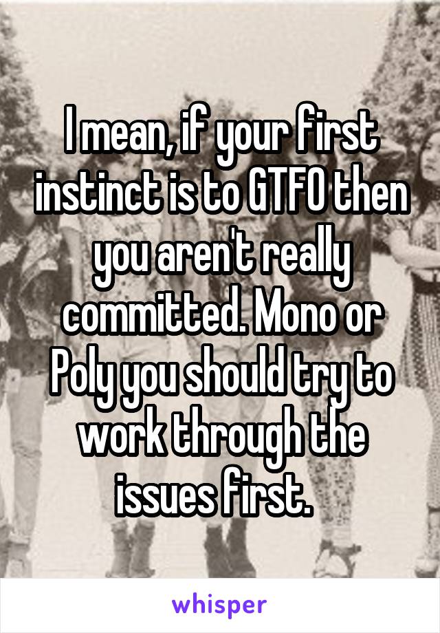 I mean, if your first instinct is to GTFO then you aren't really committed. Mono or Poly you should try to work through the issues first.  