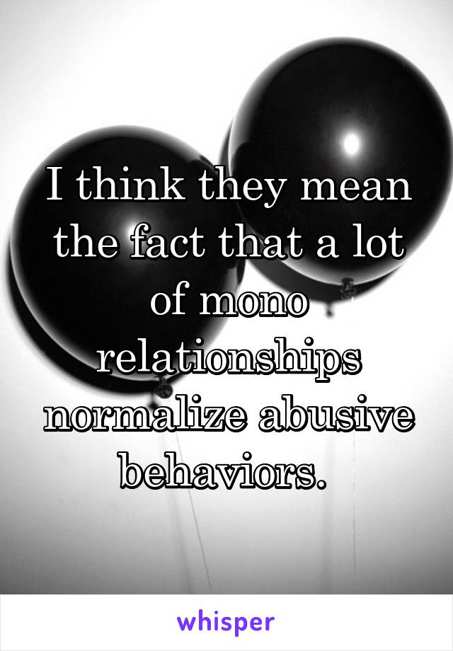 I think they mean the fact that a lot of mono relationships normalize abusive behaviors. 