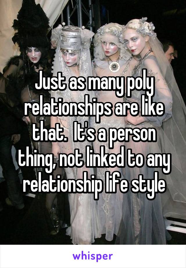 Just as many poly relationships are like that.  It's a person thing, not linked to any relationship life style