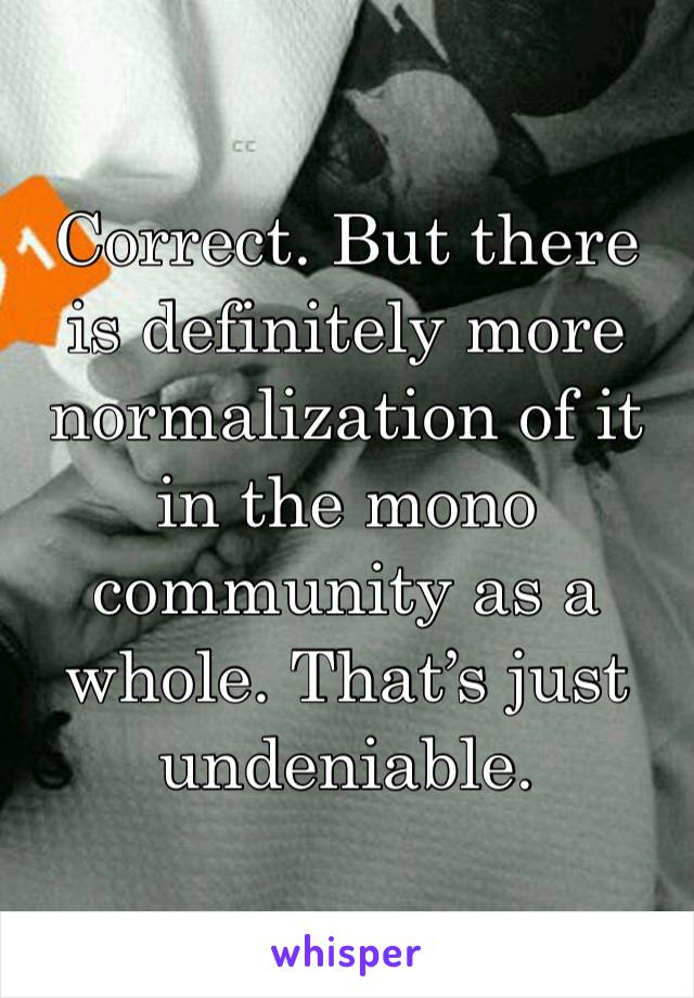 Correct. But there is definitely more normalization of it in the mono community as a whole. That’s just undeniable. 