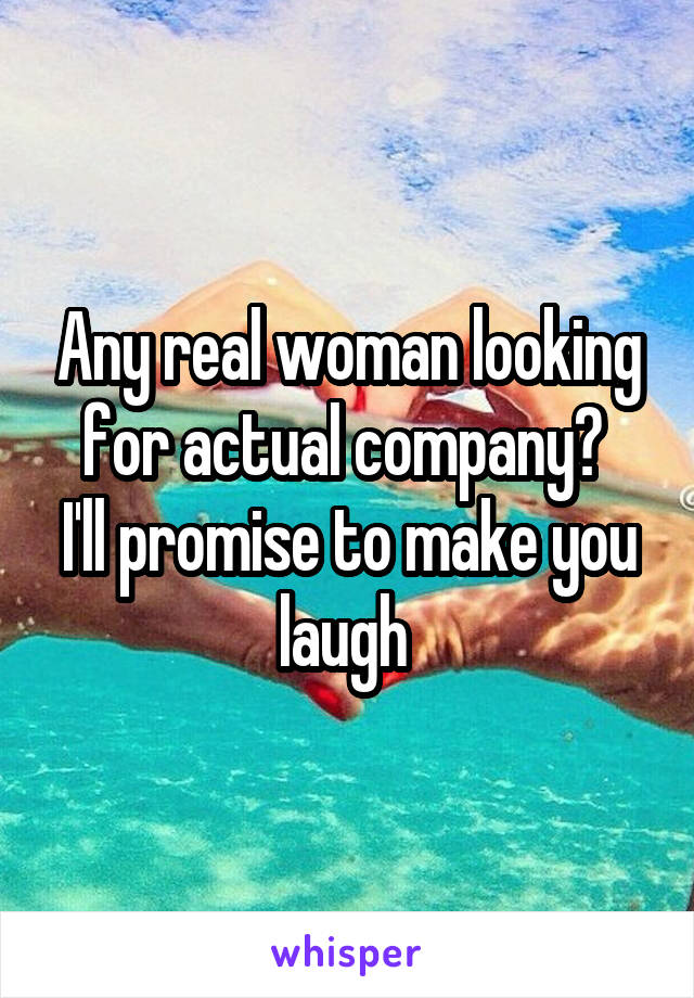 Any real woman looking for actual company? 
I'll promise to make you laugh 