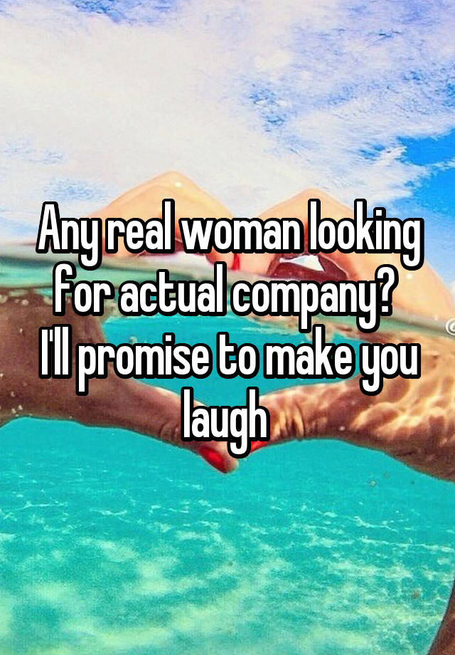 Any real woman looking for actual company? 
I'll promise to make you laugh 