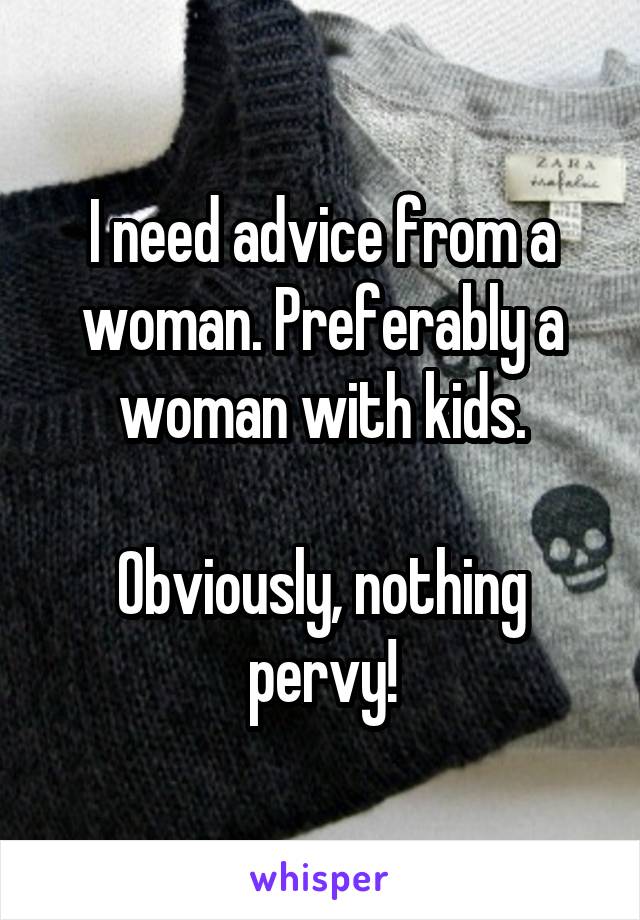 I need advice from a woman. Preferably a woman with kids.

Obviously, nothing pervy!