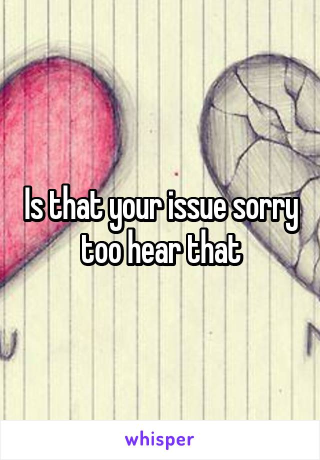 Is that your issue sorry too hear that