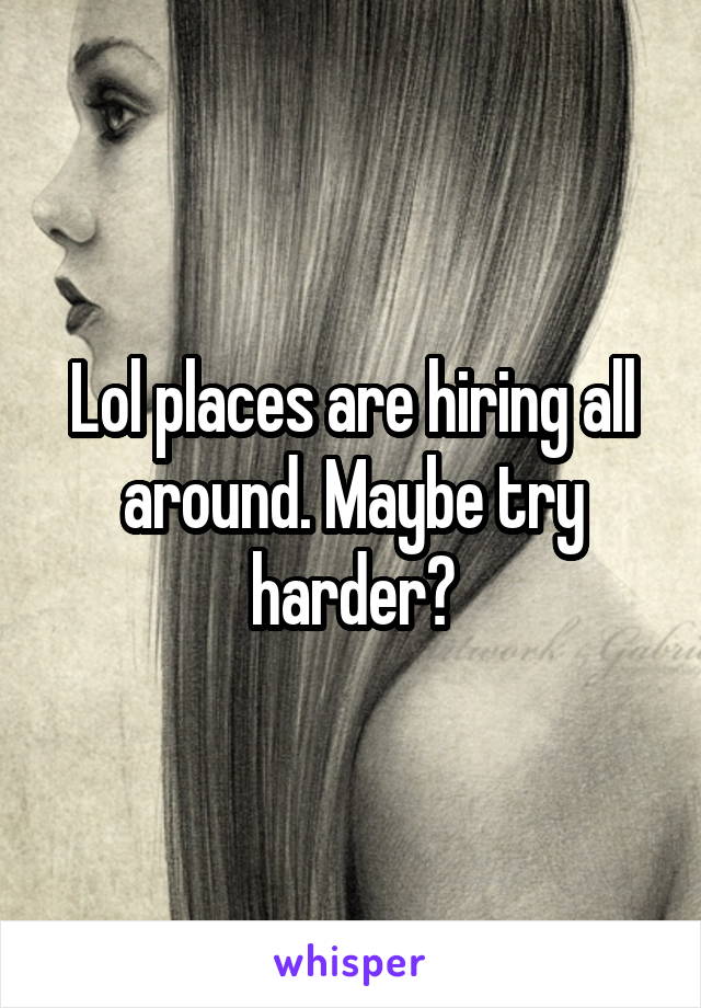 Lol places are hiring all around. Maybe try harder?