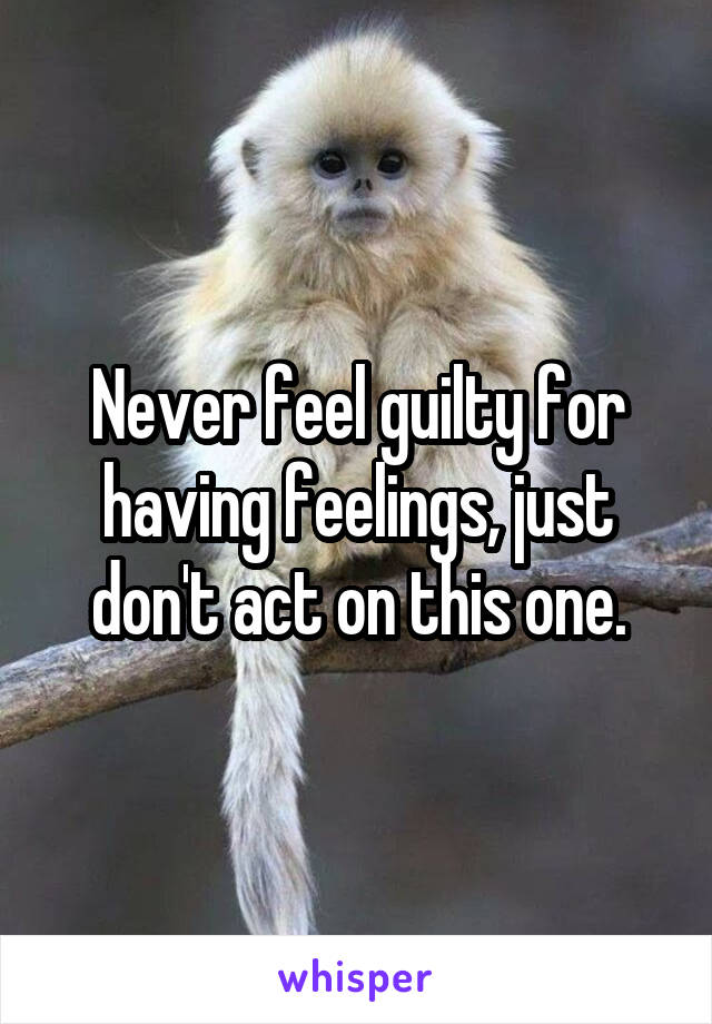 Never feel guilty for having feelings, just don't act on this one.