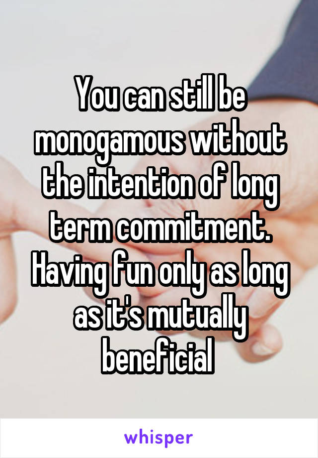 You can still be monogamous without the intention of long term commitment. Having fun only as long as it's mutually beneficial 