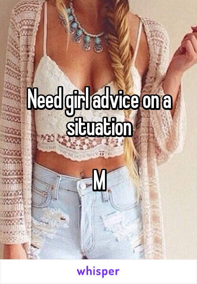 Need girl advice on a situation

M