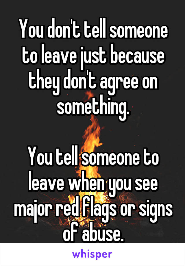 You don't tell someone to leave just because they don't agree on something.

You tell someone to leave when you see major red flags or signs of abuse.