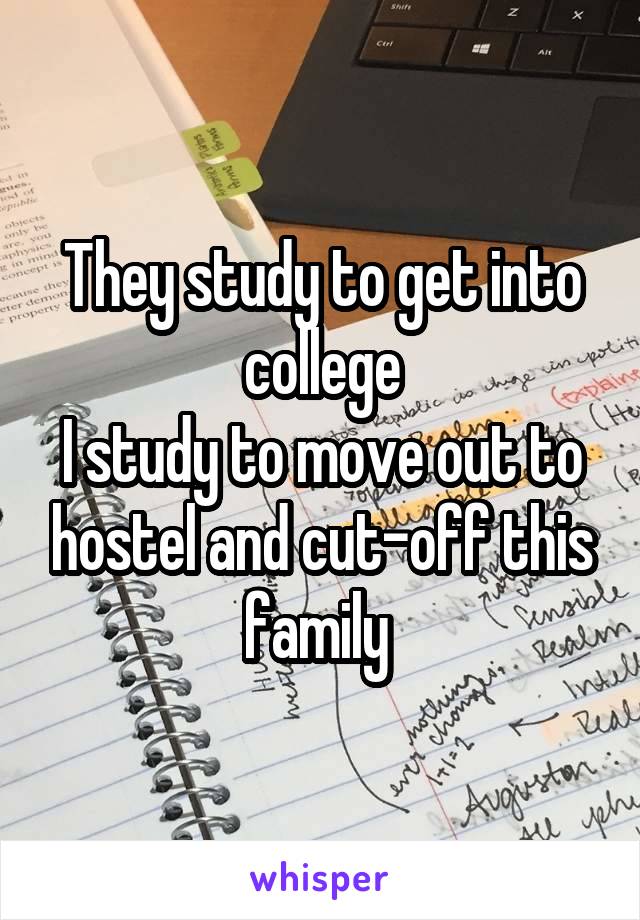 They study to get into college
I study to move out to hostel and cut-off this family 