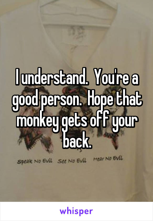 I understand.  You're a good person.  Hope that monkey gets off your back.