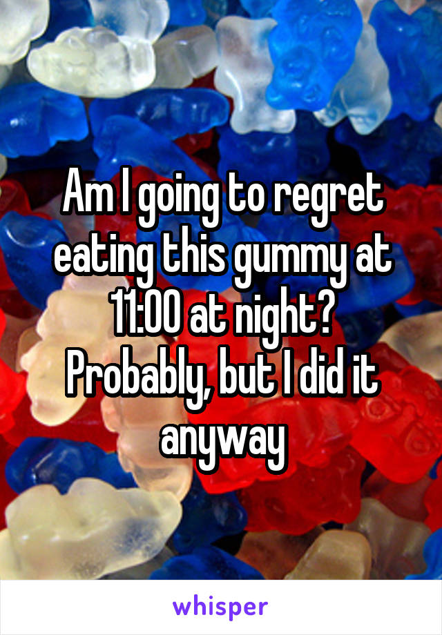 Am I going to regret eating this gummy at 11:00 at night?
Probably, but I did it anyway