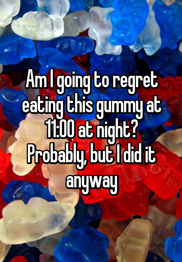 Am I going to regret eating this gummy at 11:00 at night?
Probably, but I did it anyway