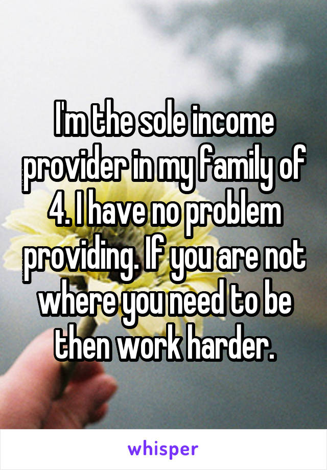 I'm the sole income provider in my family of 4. I have no problem providing. If you are not where you need to be then work harder.