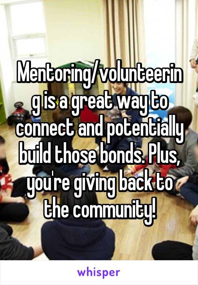 Mentoring/volunteering is a great way to connect and potentially build those bonds. Plus, you're giving back to the community!