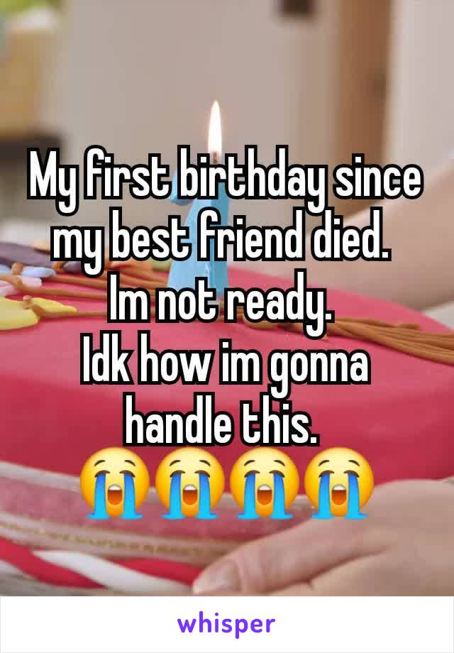 My first birthday since my best friend died. 
Im not ready. 
Idk how im gonna handle this. 
😭😭😭😭