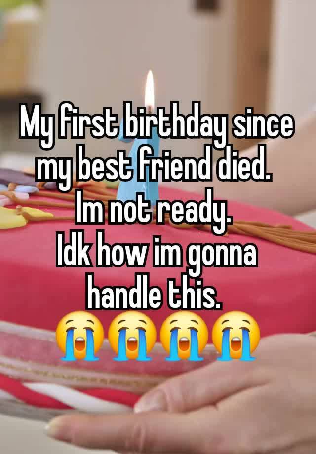 My first birthday since my best friend died. 
Im not ready. 
Idk how im gonna handle this. 
😭😭😭😭