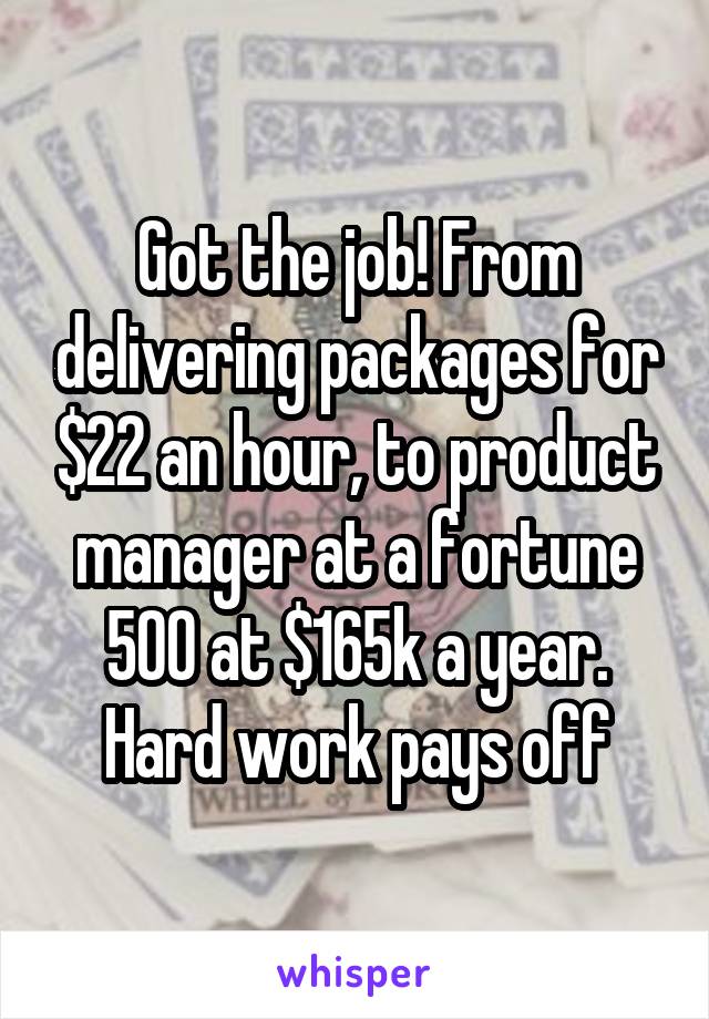 Got the job! From delivering packages for $22 an hour, to product manager at a fortune 500 at $165k a year. Hard work pays off