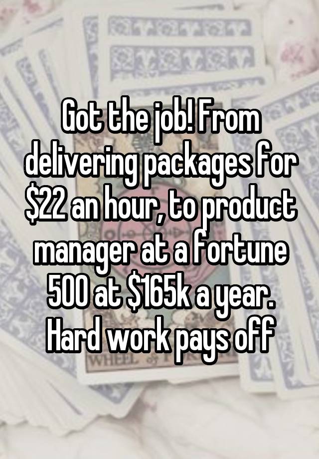 Got the job! From delivering packages for $22 an hour, to product manager at a fortune 500 at $165k a year. Hard work pays off