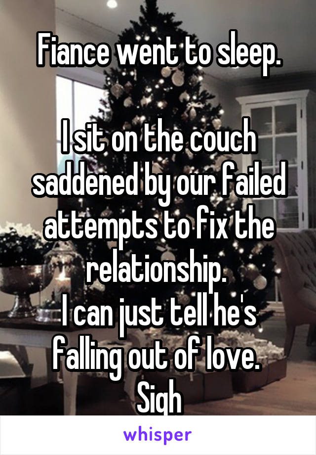 Fiance went to sleep.

I sit on the couch saddened by our failed attempts to fix the relationship. 
I can just tell he's falling out of love. 
Sigh