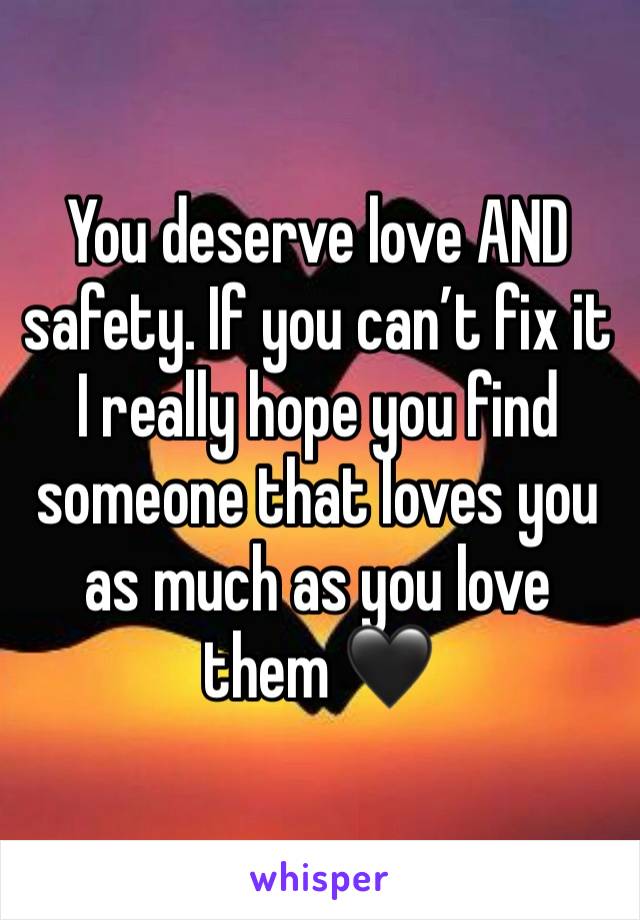 You deserve love AND safety. If you can’t fix it I really hope you find someone that loves you as much as you love them 🖤