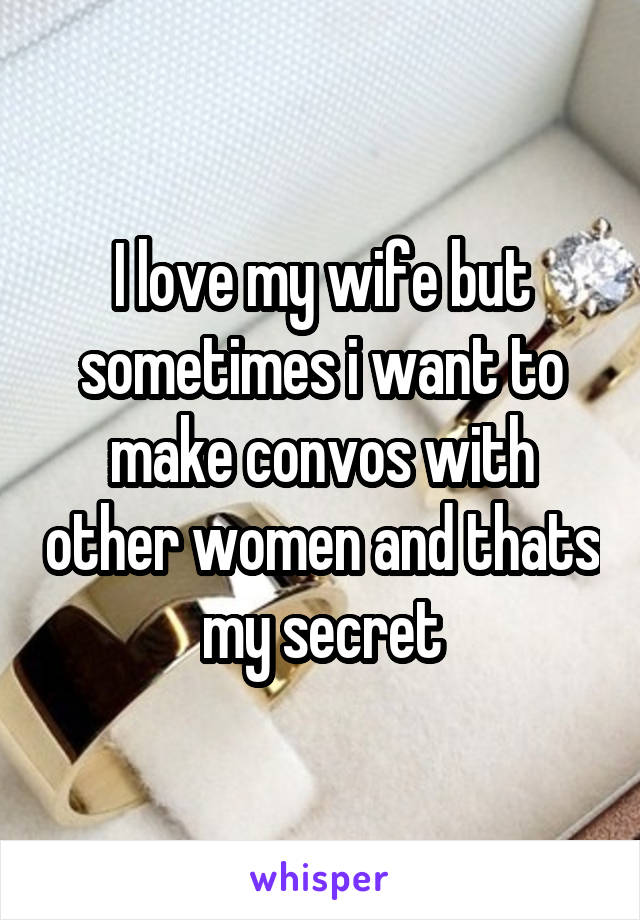 I love my wife but sometimes i want to make convos with other women and thats my secret