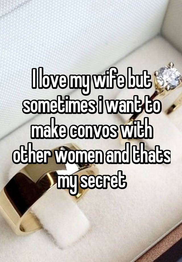 I love my wife but sometimes i want to make convos with other women and thats my secret