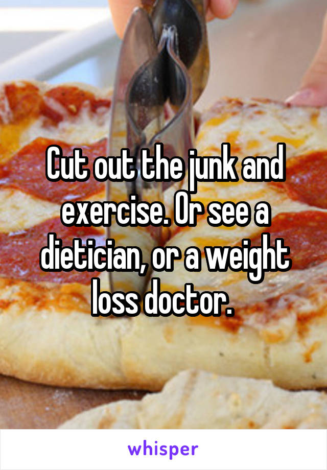 Cut out the junk and exercise. Or see a dietician, or a weight loss doctor. 