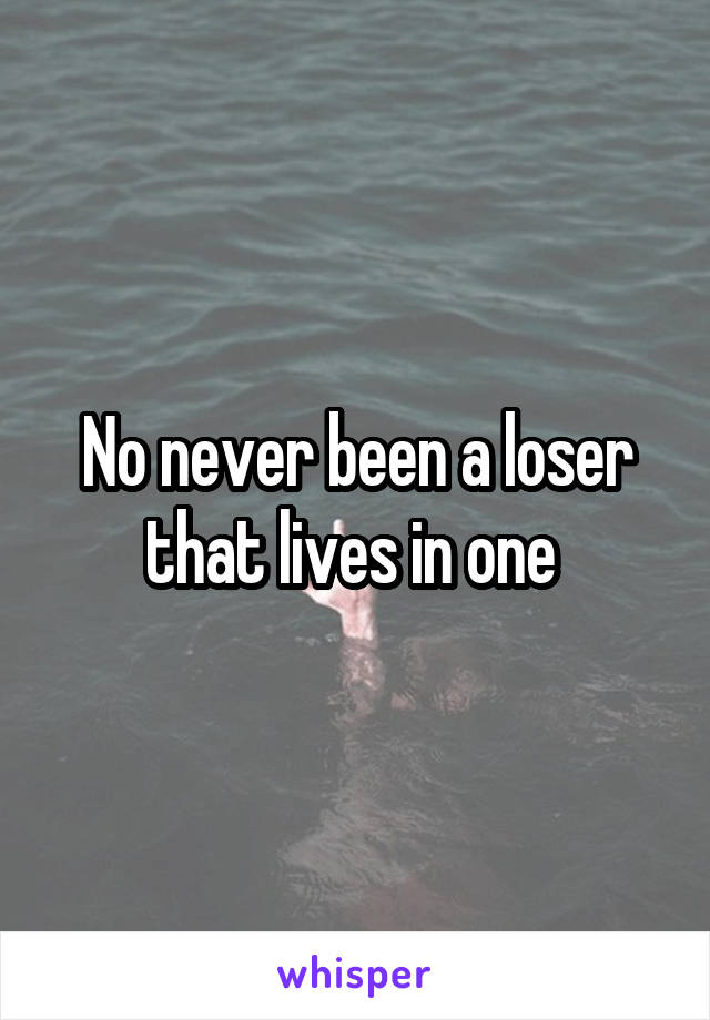 No never been a loser that lives in one 