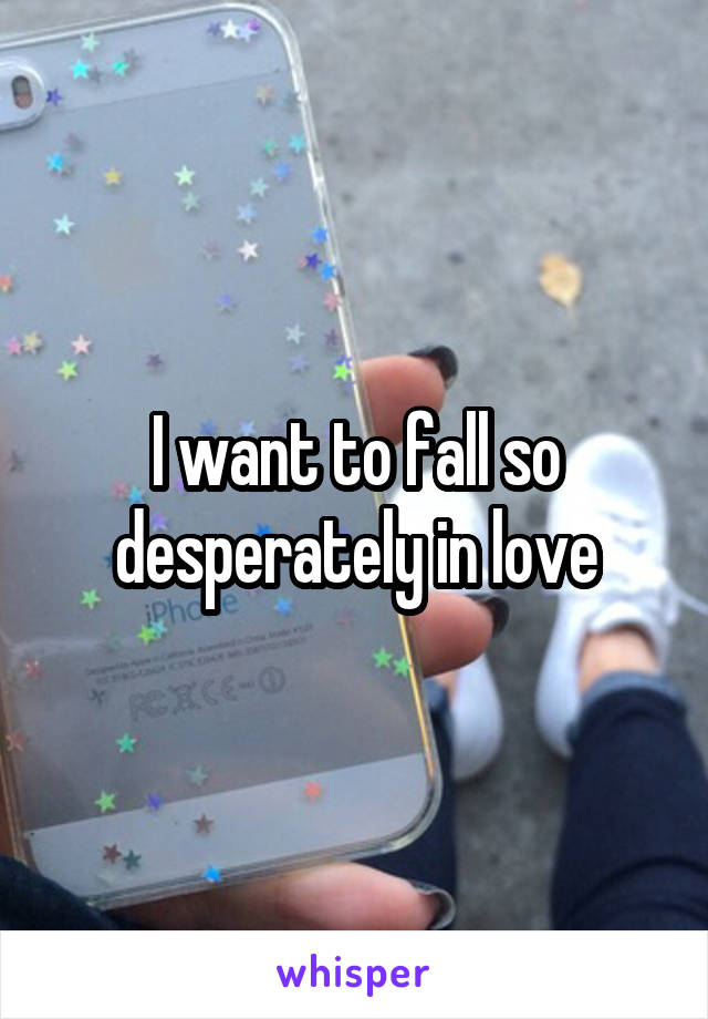 I want to fall so desperately in love