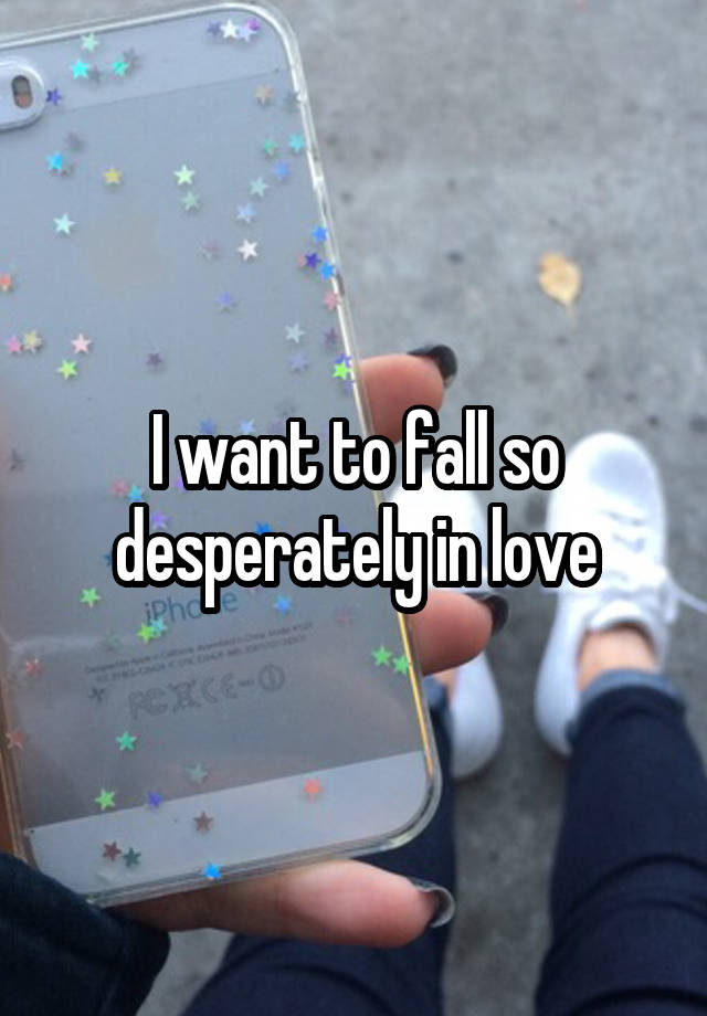 I want to fall so desperately in love