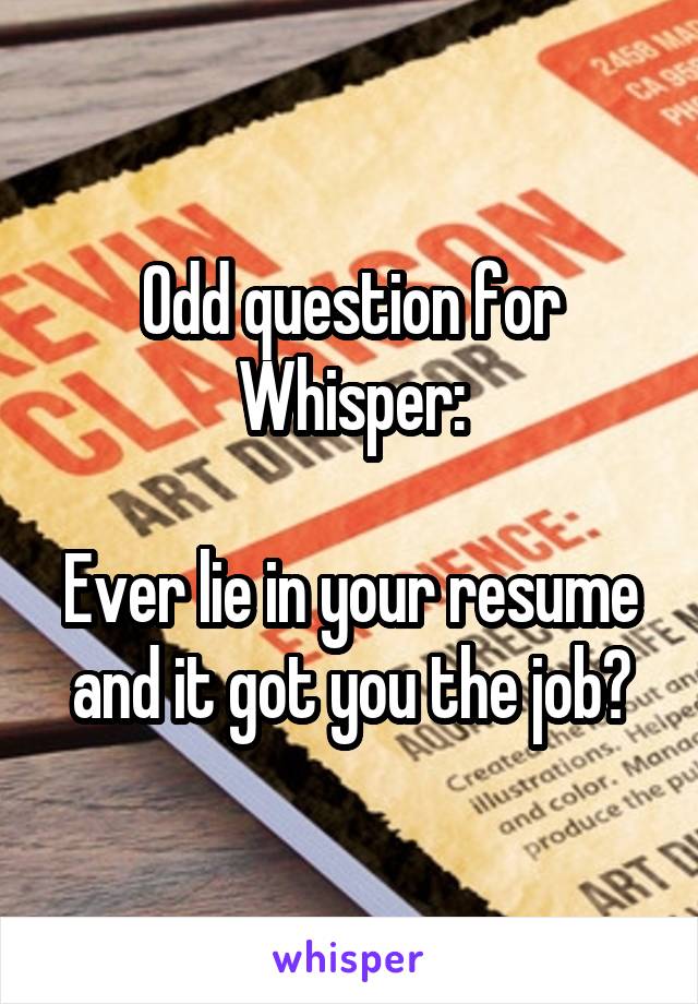 Odd question for Whisper:

Ever lie in your resume and it got you the job?