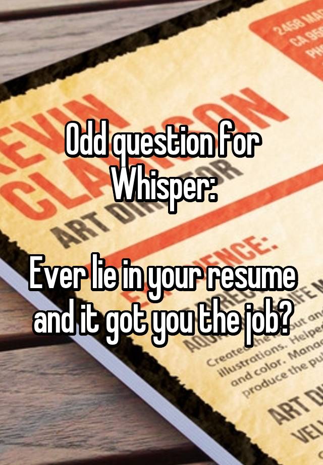 Odd question for Whisper:

Ever lie in your resume and it got you the job?