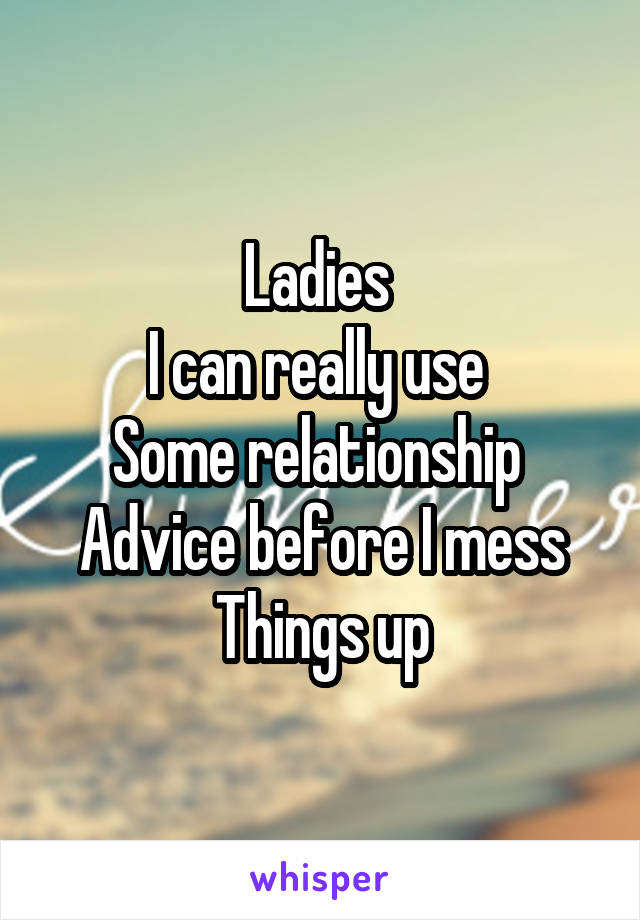 Ladies 
I can really use 
Some relationship 
Advice before I mess
Things up