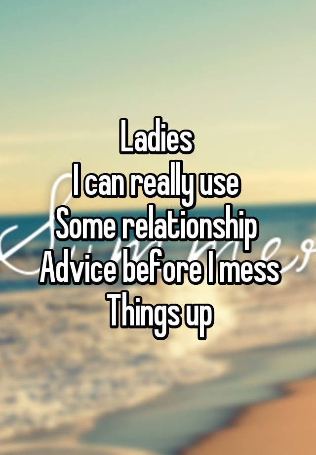 Ladies 
I can really use 
Some relationship 
Advice before I mess
Things up