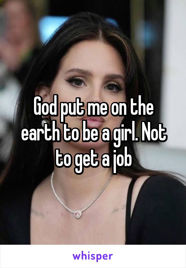 God put me on the earth to be a girl. Not to get a job