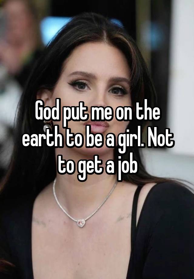 God put me on the earth to be a girl. Not to get a job