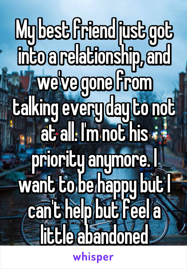 My best friend just got into a relationship, and we've gone from talking every day to not at all. I'm not his priority anymore. I want to be happy but I can't help but feel a little abandoned