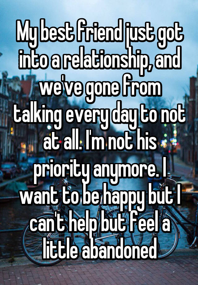 My best friend just got into a relationship, and we've gone from talking every day to not at all. I'm not his priority anymore. I want to be happy but I can't help but feel a little abandoned