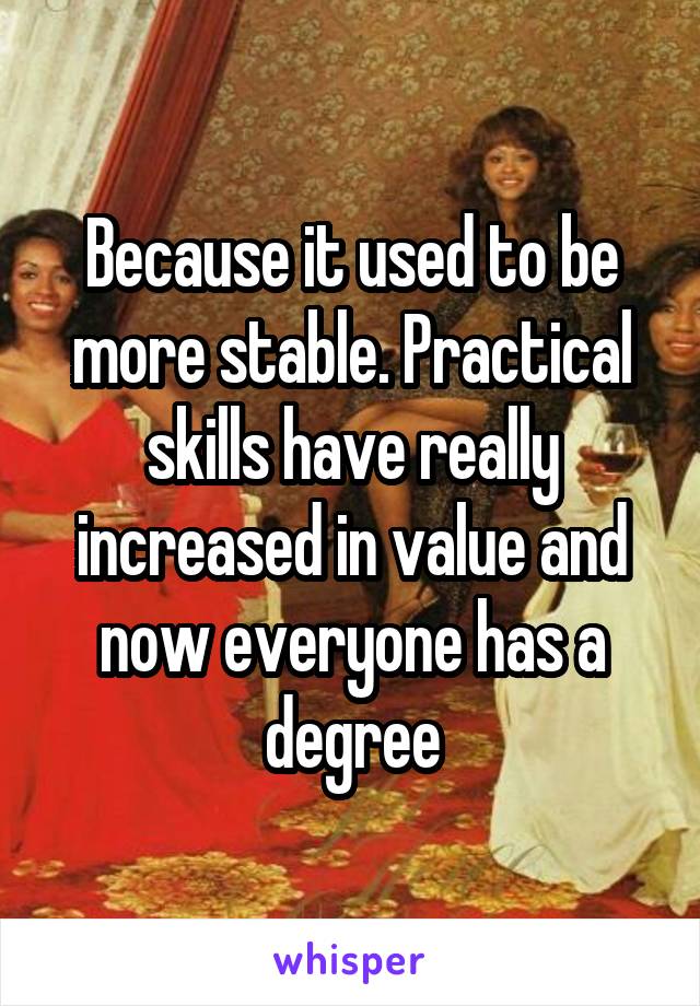 Because it used to be more stable. Practical skills have really increased in value and now everyone has a degree