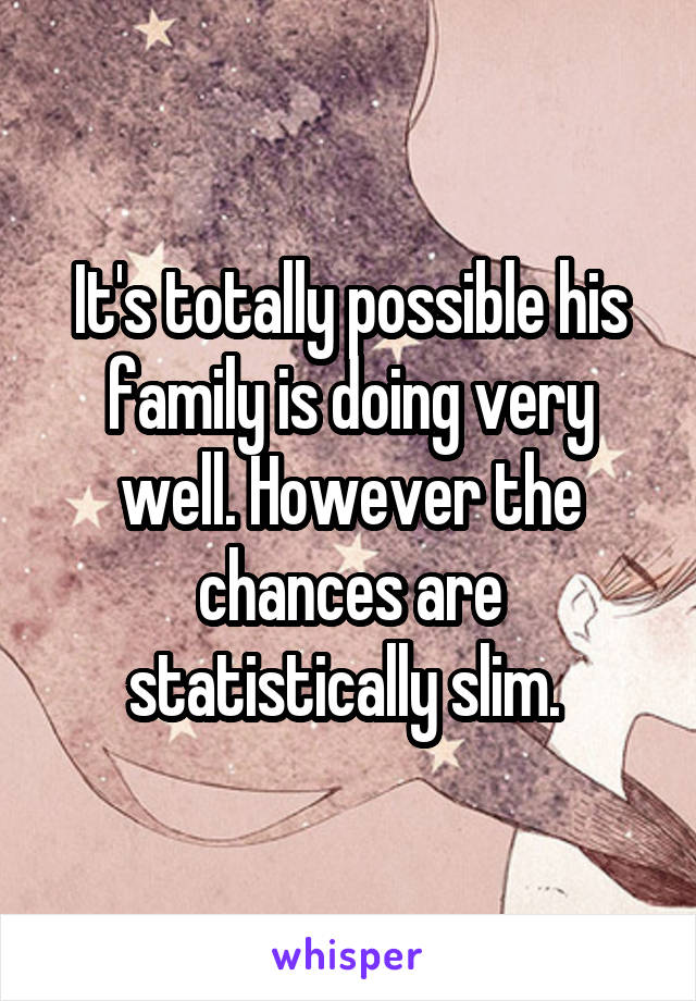 It's totally possible his family is doing very well. However the chances are statistically slim. 