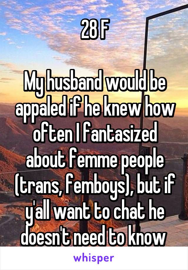 28 F

My husband would be appaled if he knew how often I fantasized about femme people (trans, femboys), but if y'all want to chat he doesn't need to know 