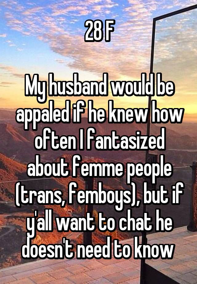 28 F

My husband would be appaled if he knew how often I fantasized about femme people (trans, femboys), but if y'all want to chat he doesn't need to know 